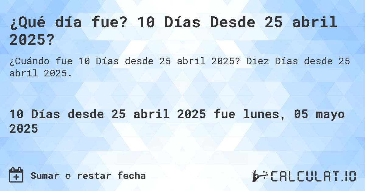 ¿Qué día fue? 10 Días Desde 25 abril 2025?. Diez Días desde 25 abril 2025.