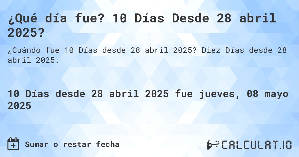¿Qué día fue? 10 Días Desde 28 abril 2025?. Diez Días desde 28 abril 2025.