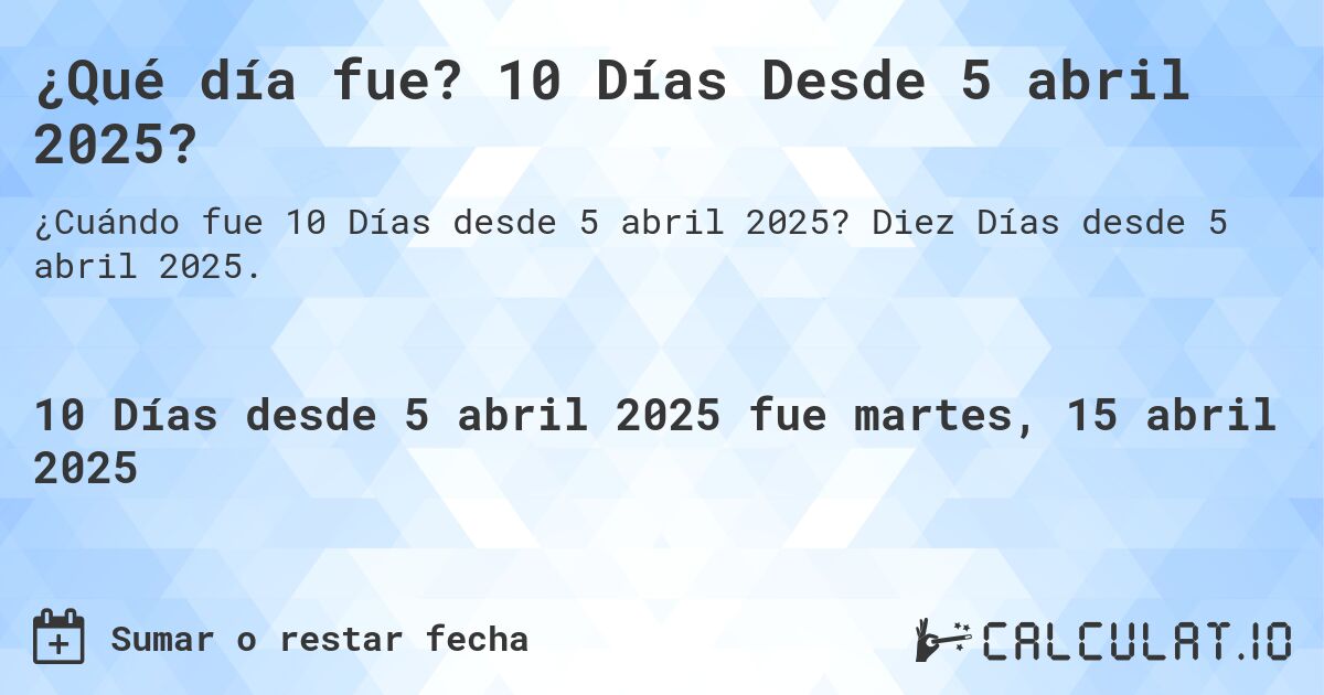 ¿Qué día fue? 10 Días Desde 5 abril 2025?. Diez Días desde 5 abril 2025.