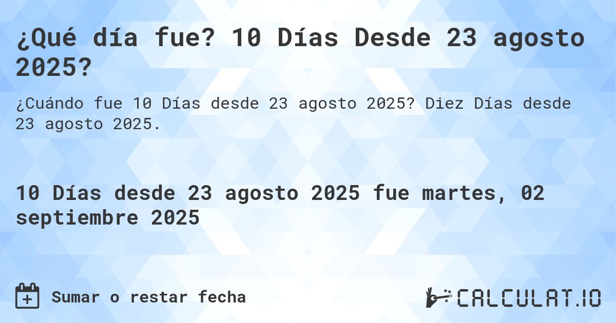 ¿Qué día fue? 10 Días Desde 23 agosto 2025?. Diez Días desde 23 agosto 2025.
