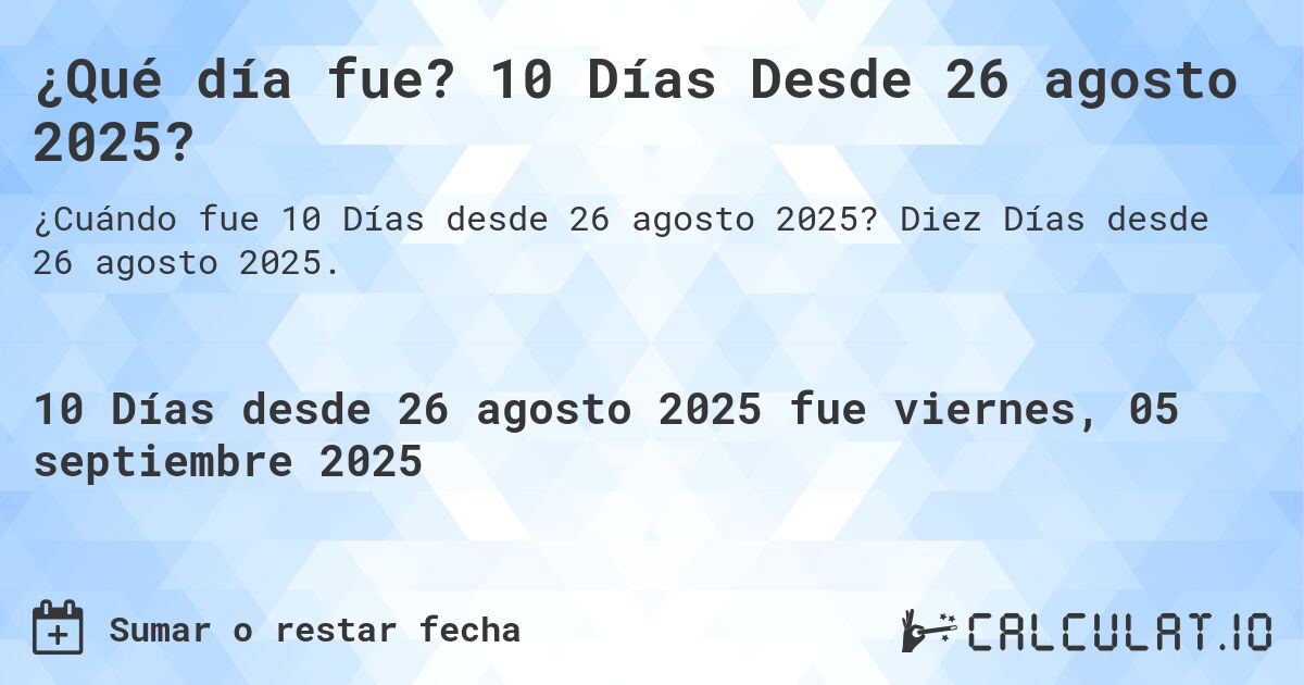 ¿Qué día fue? 10 Días Desde 26 agosto 2025?. Diez Días desde 26 agosto 2025.