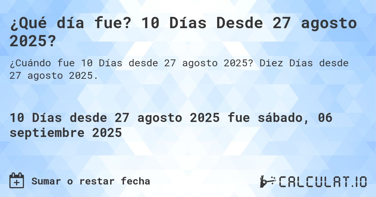 ¿Qué día fue? 10 Días Desde 27 agosto 2025?. Diez Días desde 27 agosto 2025.