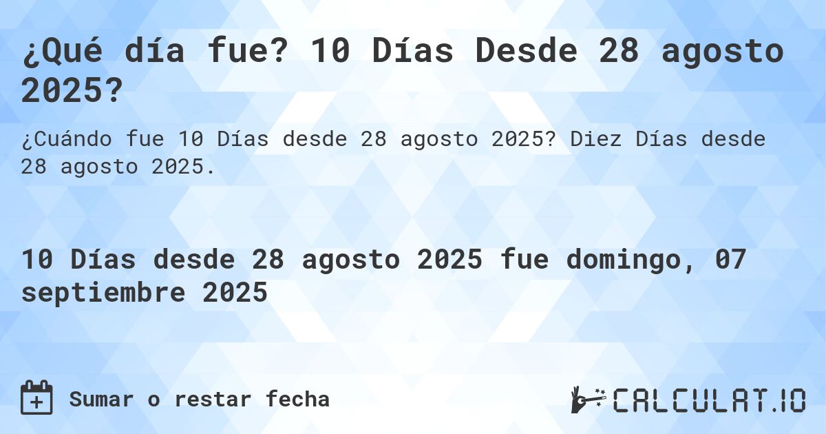 ¿Qué día fue? 10 Días Desde 28 agosto 2025?. Diez Días desde 28 agosto 2025.