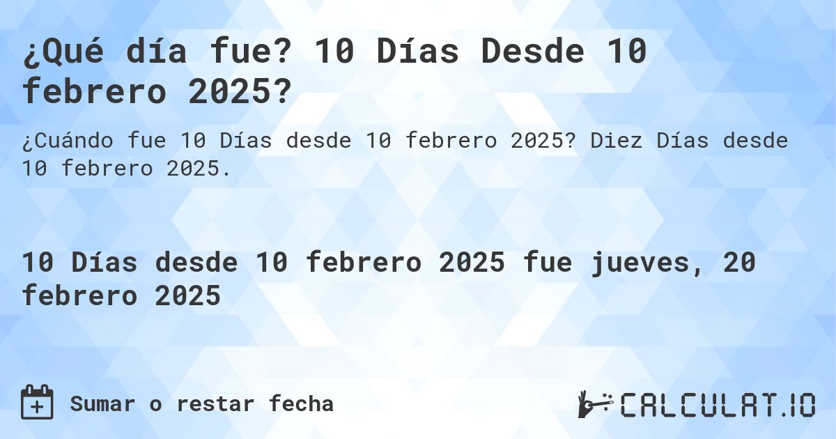 ¿Qué día fue? 10 Días Desde 10 febrero 2025?. Diez Días desde 10 febrero 2025.