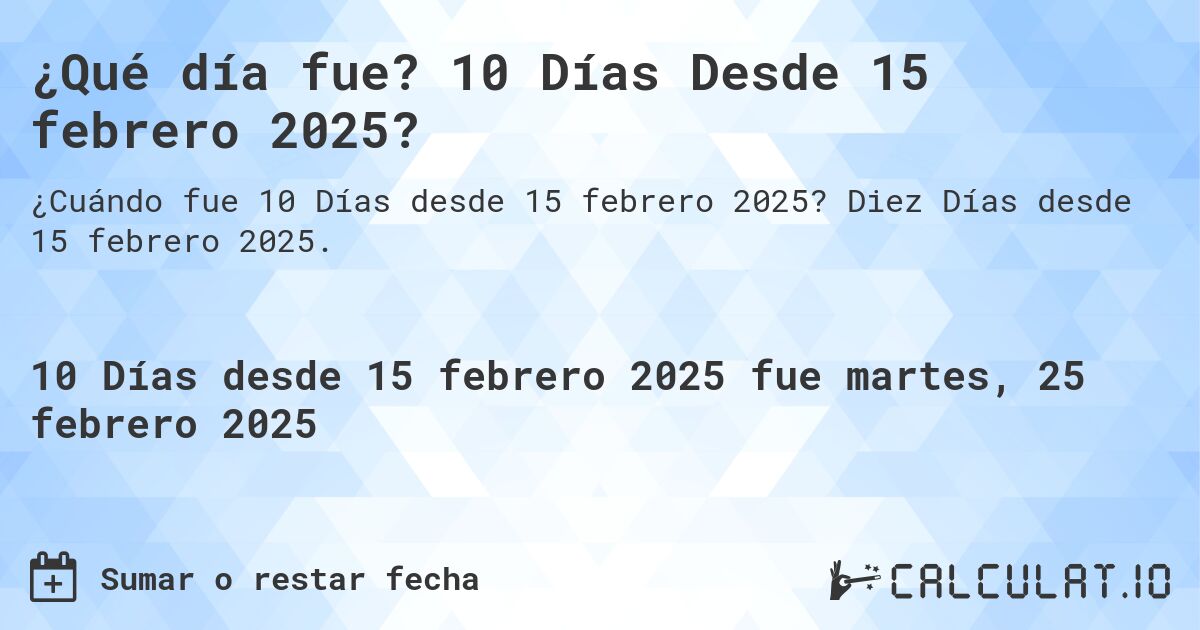 ¿Qué día fue? 10 Días Desde 15 febrero 2025?. Diez Días desde 15 febrero 2025.