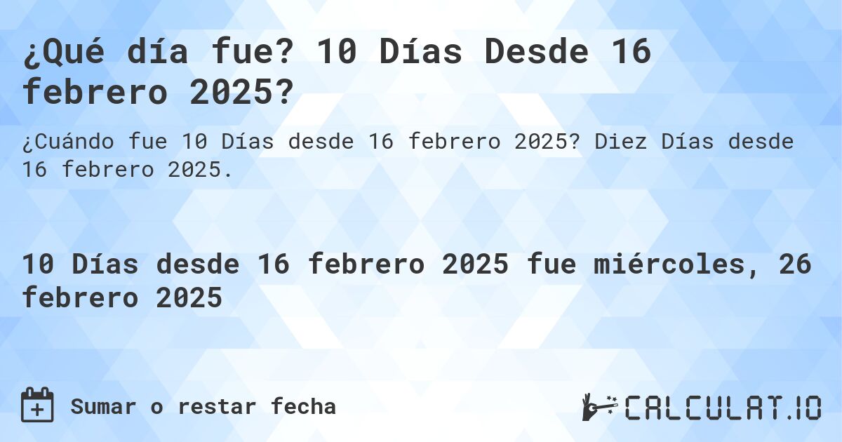 ¿Qué día fue? 10 Días Desde 16 febrero 2025?. Diez Días desde 16 febrero 2025.