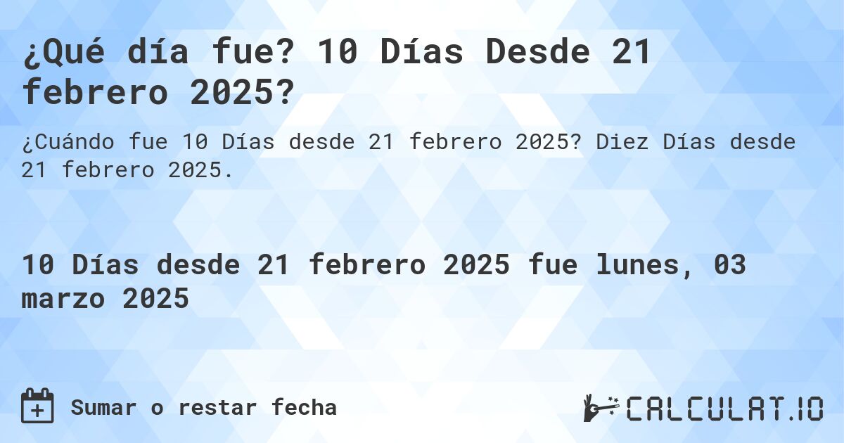 ¿Qué día fue? 10 Días Desde 21 febrero 2025?. Diez Días desde 21 febrero 2025.