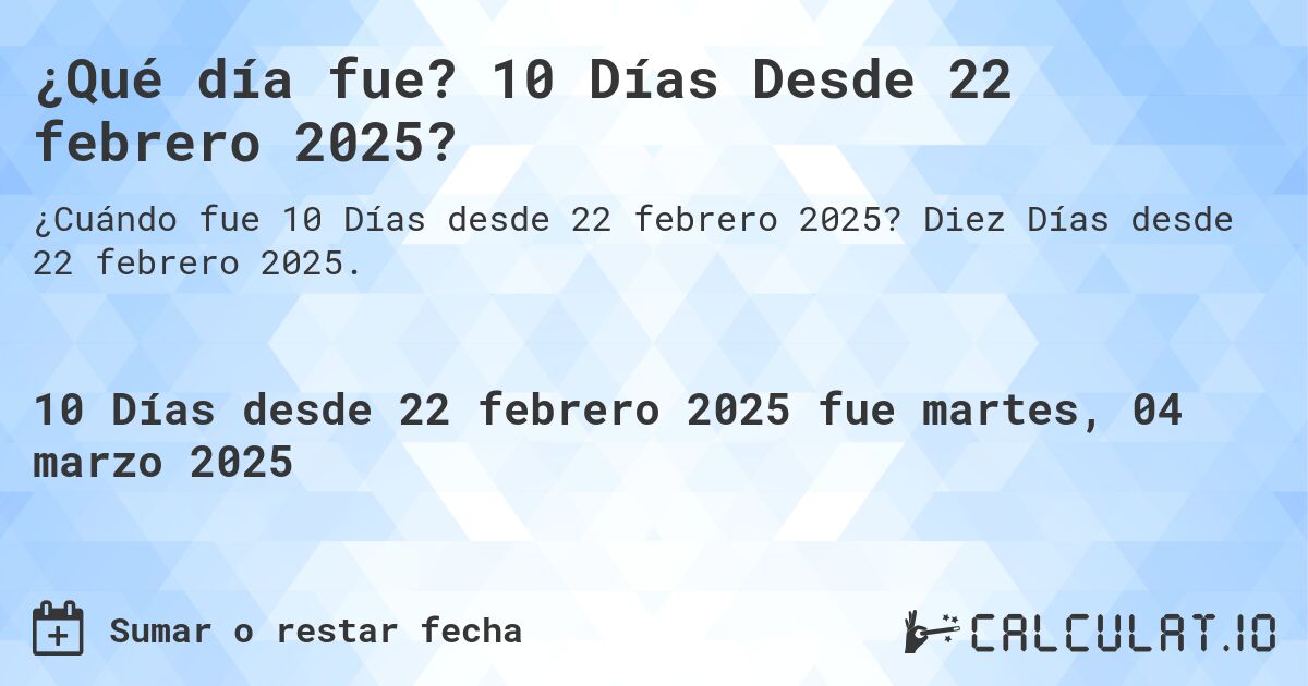 ¿Qué día fue? 10 Días Desde 22 febrero 2025?. Diez Días desde 22 febrero 2025.