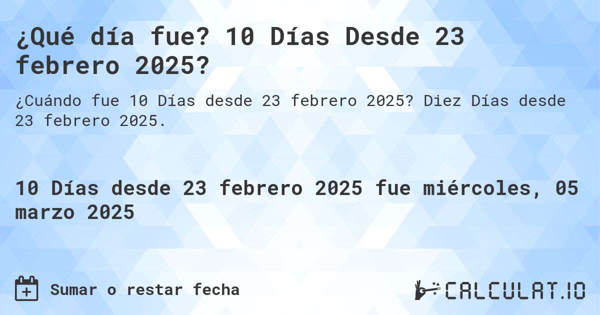 ¿Qué día fue? 10 Días Desde 23 febrero 2025?. Diez Días desde 23 febrero 2025.