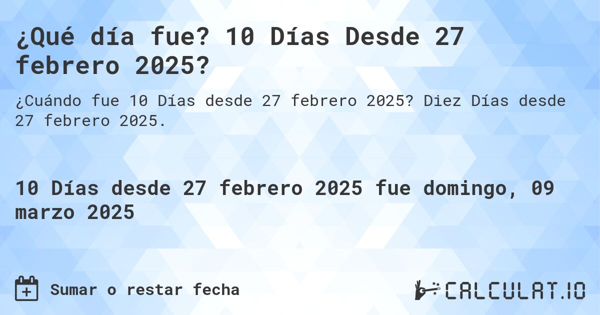 ¿Qué día fue? 10 Días Desde 27 febrero 2025?. Diez Días desde 27 febrero 2025.