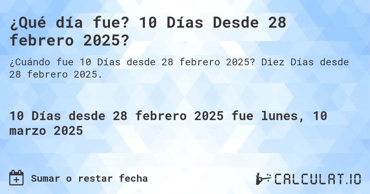 ¿Qué día fue? 10 Días Desde 28 febrero 2025?. Diez Días desde 28 febrero 2025.