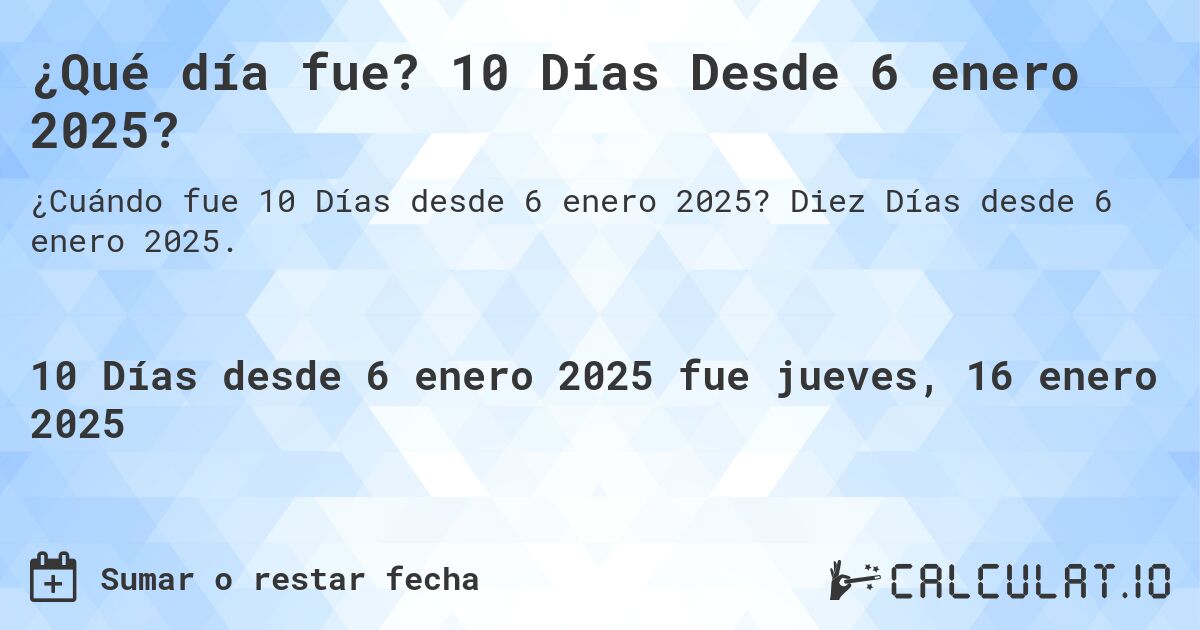 ¿Qué día fue? 10 Días Desde 6 enero 2025?. Diez Días desde 6 enero 2025.