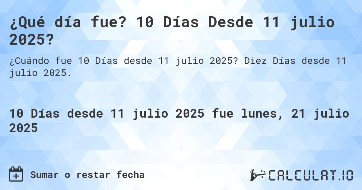 ¿Qué día fue? 10 Días Desde 11 julio 2025?. Diez Días desde 11 julio 2025.