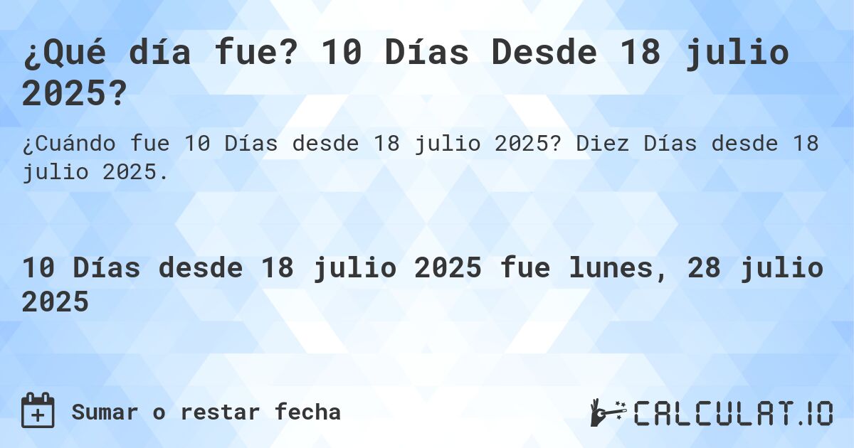 ¿Qué día fue? 10 Días Desde 18 julio 2025?. Diez Días desde 18 julio 2025.
