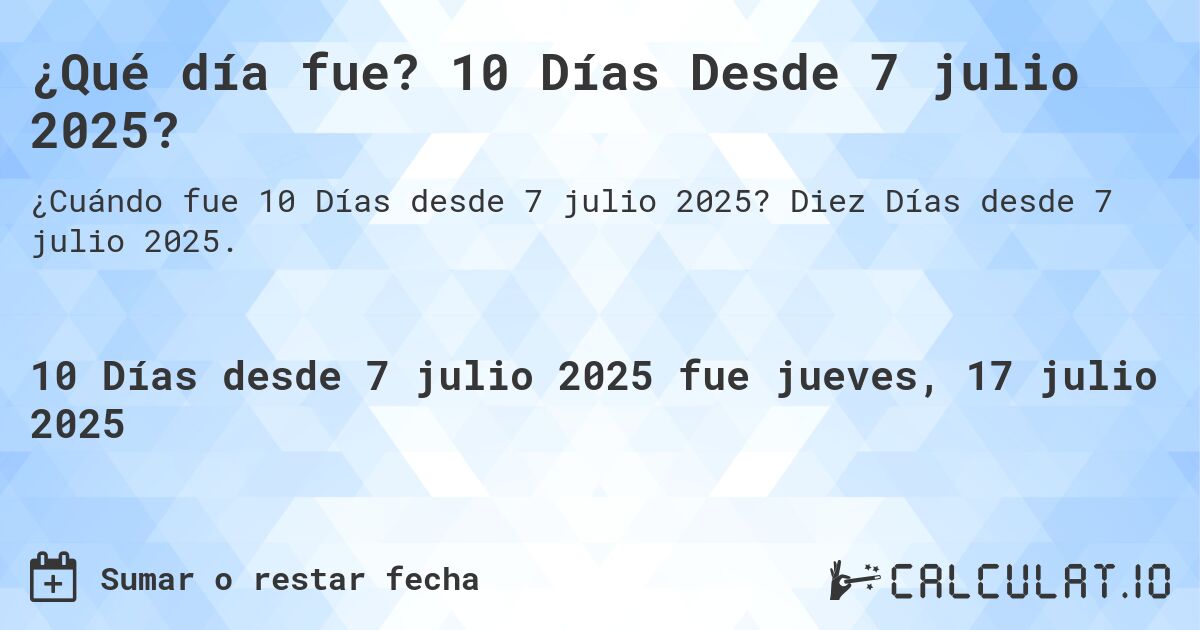 ¿Qué día fue? 10 Días Desde 7 julio 2025?. Diez Días desde 7 julio 2025.