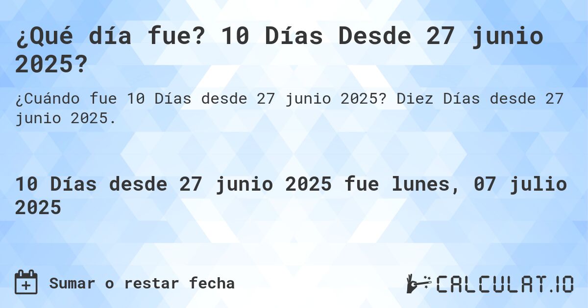 ¿Qué día fue? 10 Días Desde 27 junio 2025?. Diez Días desde 27 junio 2025.
