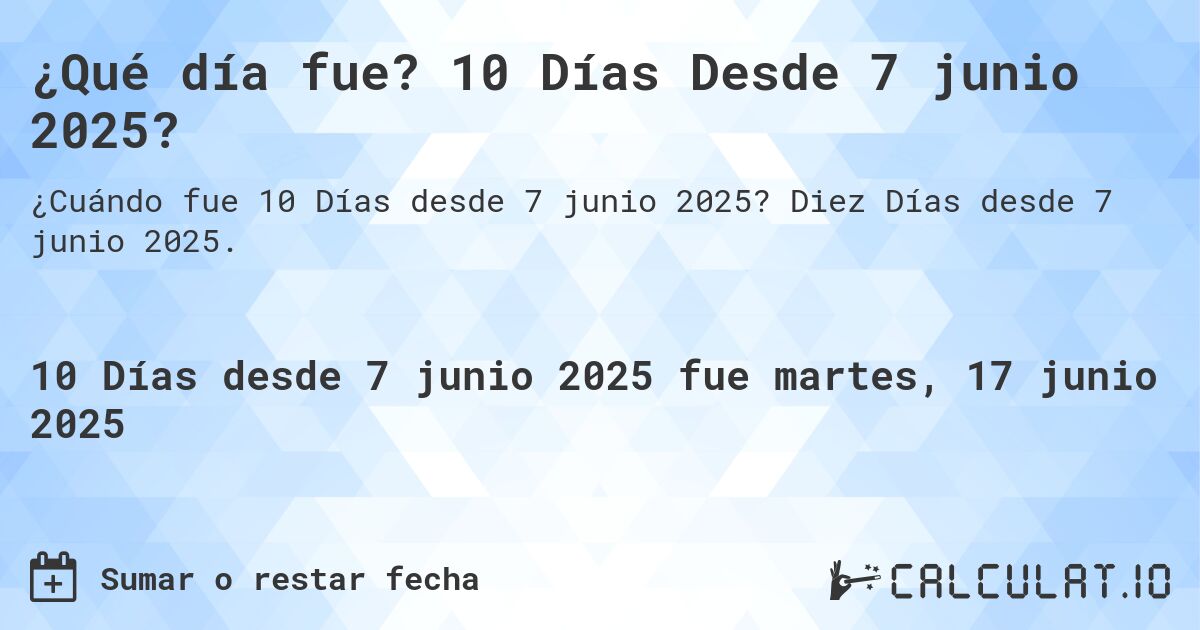 ¿Qué día fue? 10 Días Desde 7 junio 2025?. Diez Días desde 7 junio 2025.