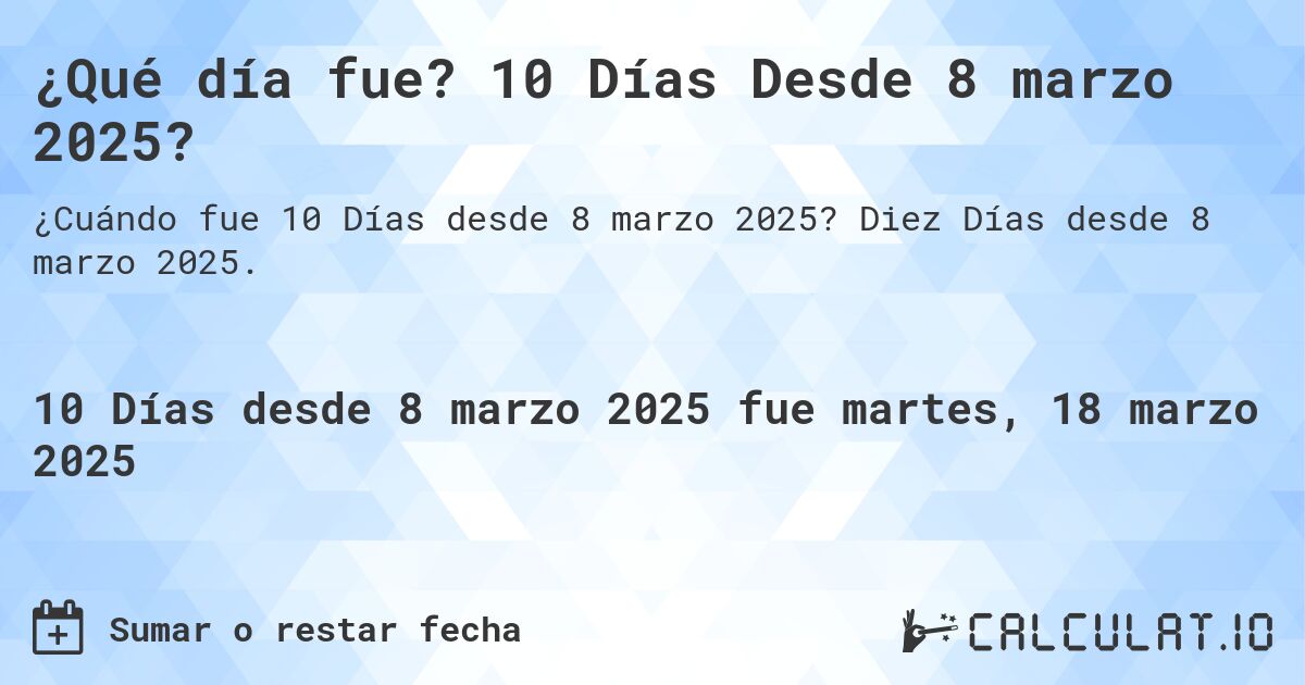 ¿Qué día fue? 10 Días Desde 8 marzo 2025?. Diez Días desde 8 marzo 2025.