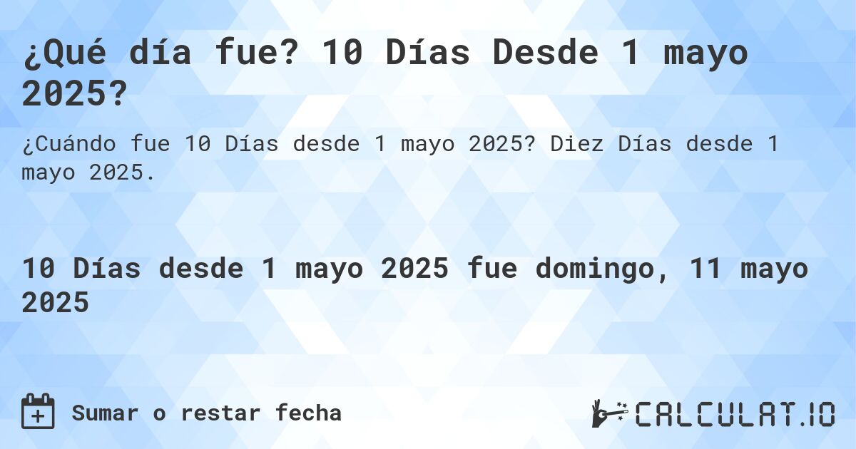 ¿Qué día fue? 10 Días Desde 1 mayo 2025?. Diez Días desde 1 mayo 2025.