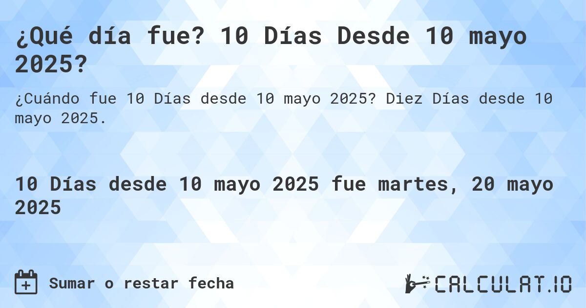 ¿Qué día fue? 10 Días Desde 10 mayo 2025?. Diez Días desde 10 mayo 2025.