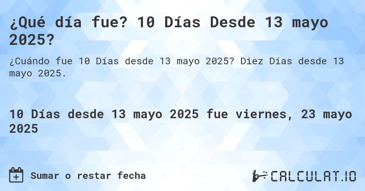 ¿Qué día fue? 10 Días Desde 13 mayo 2025?. Diez Días desde 13 mayo 2025.