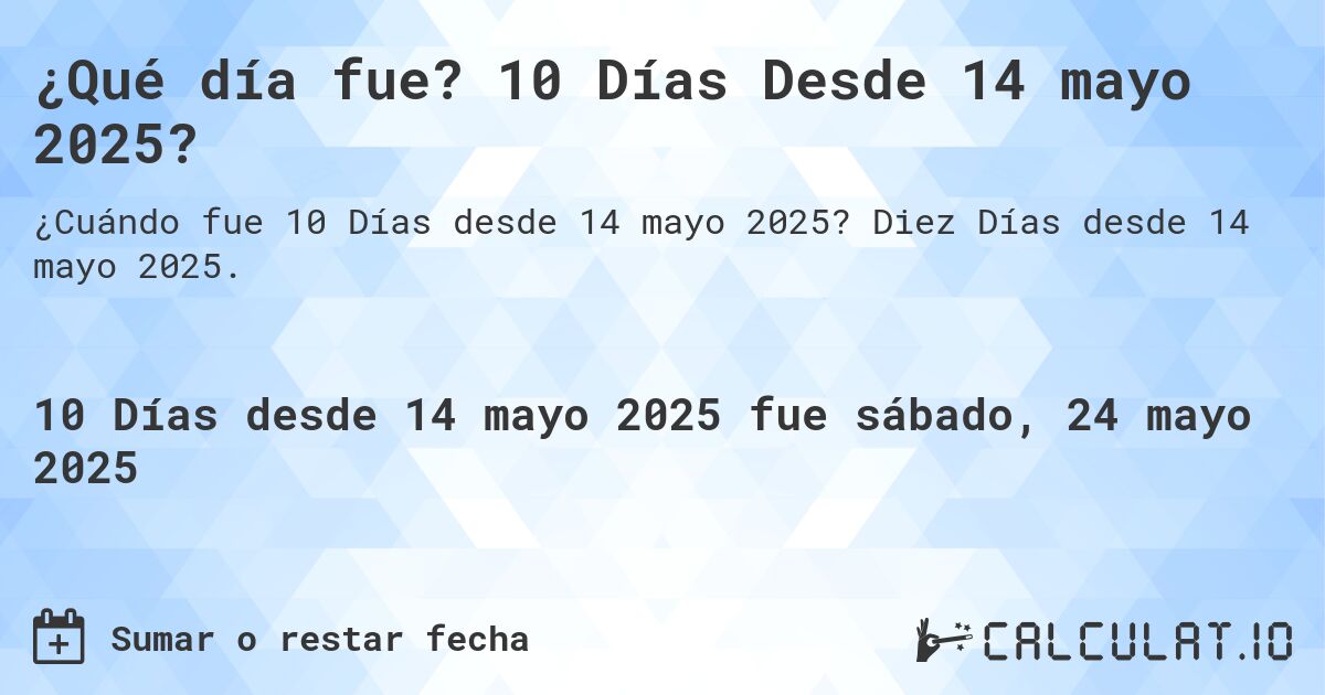 ¿Qué día fue? 10 Días Desde 14 mayo 2025?. Diez Días desde 14 mayo 2025.
