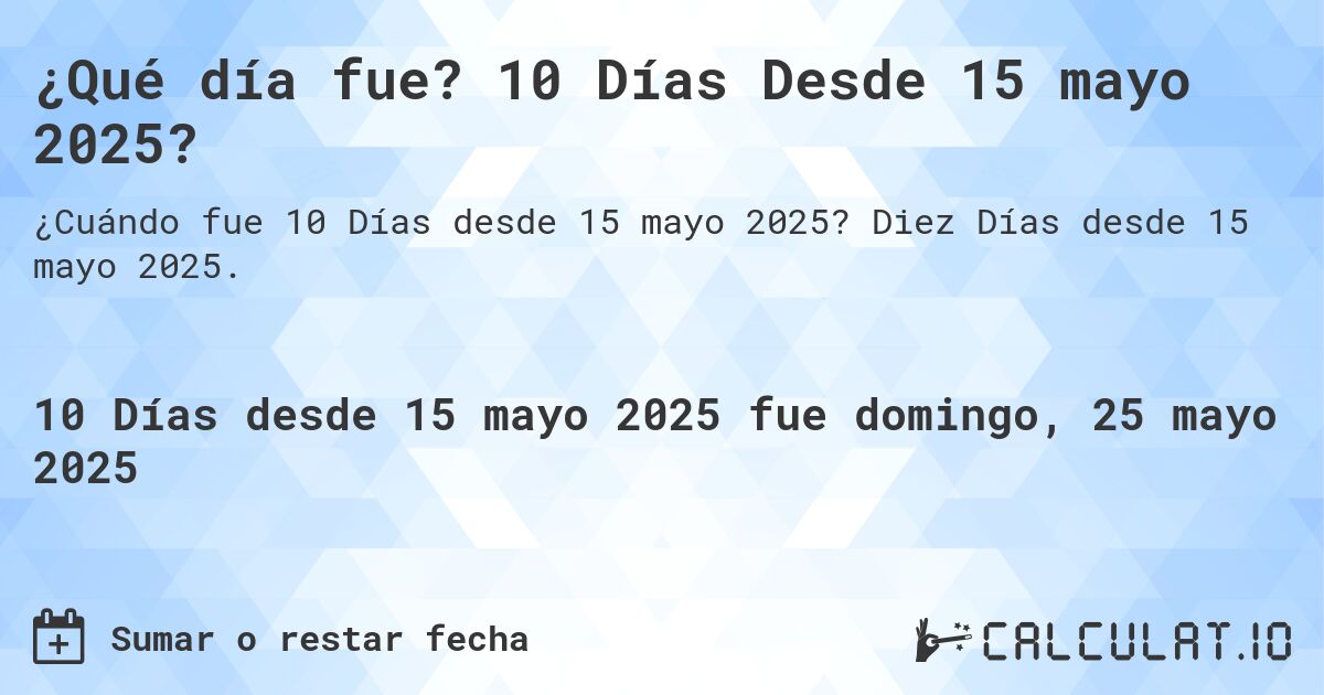 ¿Qué día fue? 10 Días Desde 15 mayo 2025?. Diez Días desde 15 mayo 2025.