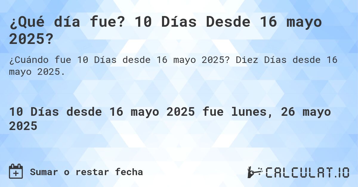¿Qué día fue? 10 Días Desde 16 mayo 2025?. Diez Días desde 16 mayo 2025.