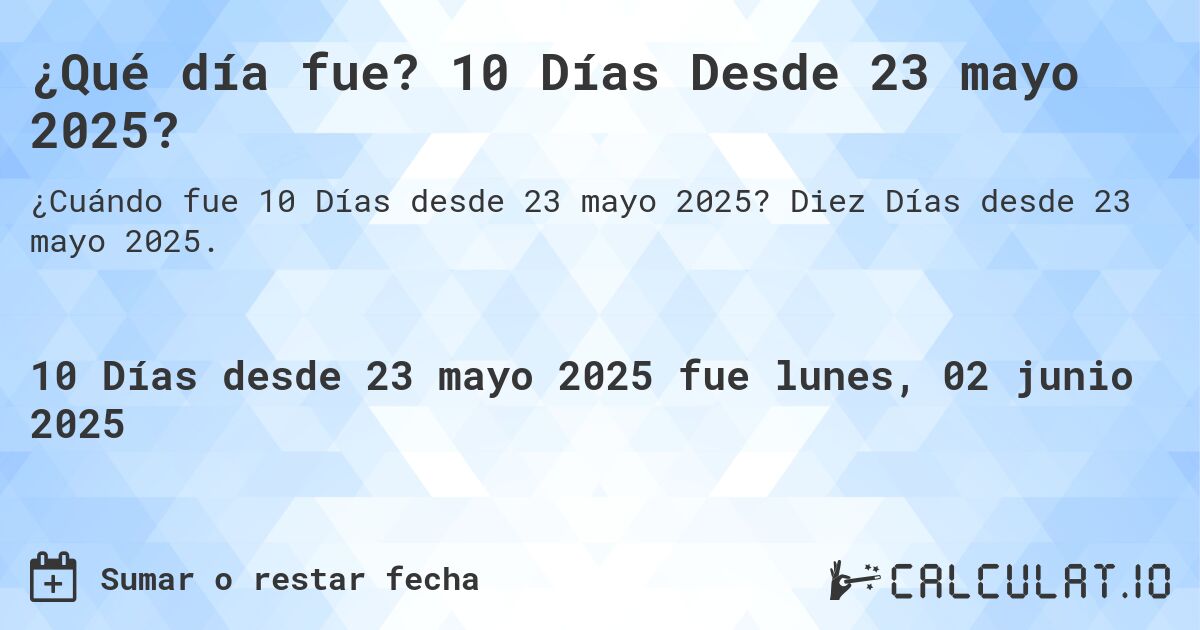 ¿Qué día fue? 10 Días Desde 23 mayo 2025?. Diez Días desde 23 mayo 2025.