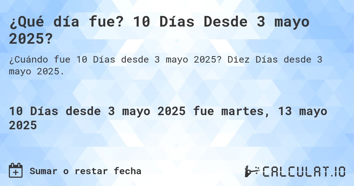 ¿Qué día fue? 10 Días Desde 3 mayo 2025?. Diez Días desde 3 mayo 2025.