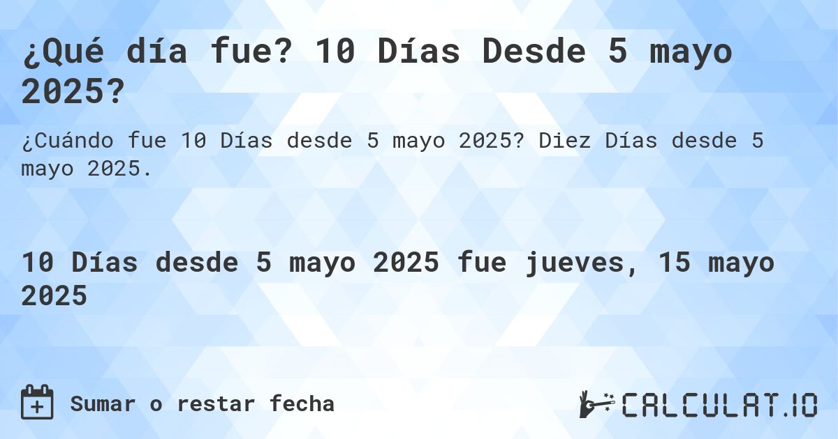 ¿Qué día fue? 10 Días Desde 5 mayo 2025?. Diez Días desde 5 mayo 2025.
