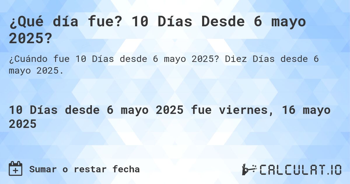 ¿Qué día fue? 10 Días Desde 6 mayo 2025?. Diez Días desde 6 mayo 2025.