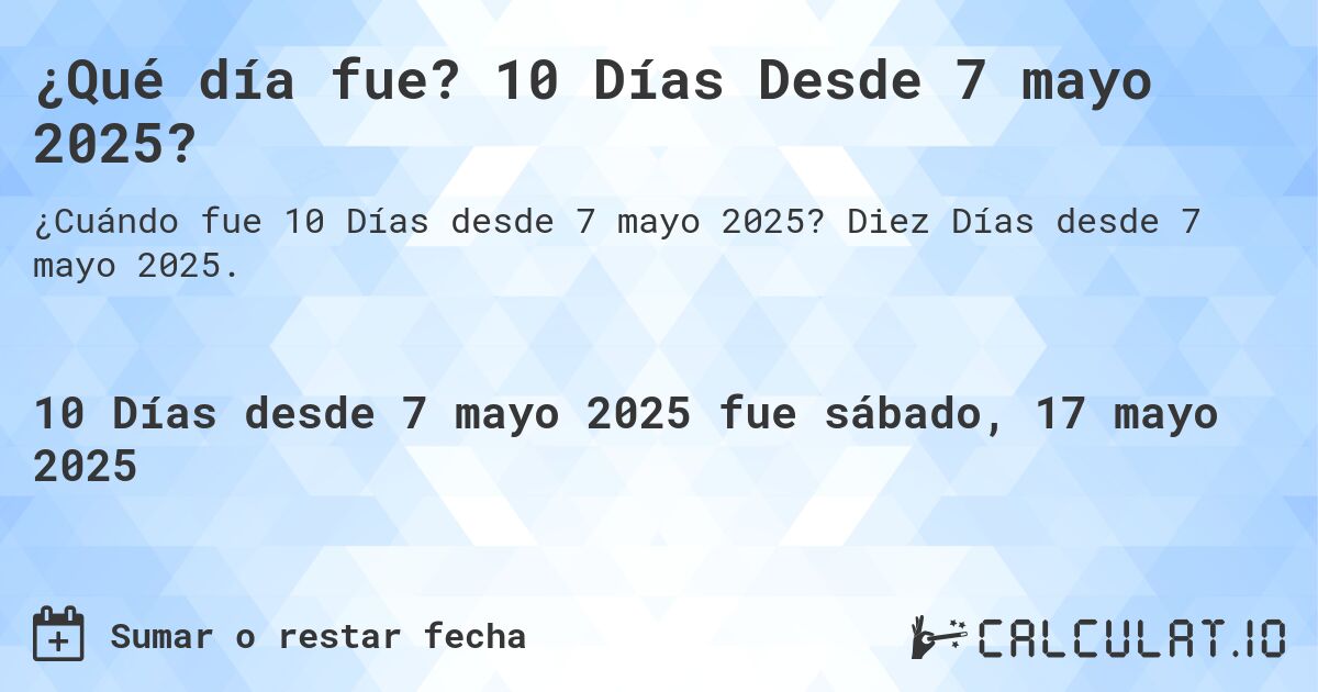 ¿Qué día fue? 10 Días Desde 7 mayo 2025?. Diez Días desde 7 mayo 2025.
