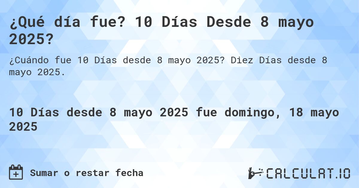 ¿Qué día fue? 10 Días Desde 8 mayo 2025?. Diez Días desde 8 mayo 2025.