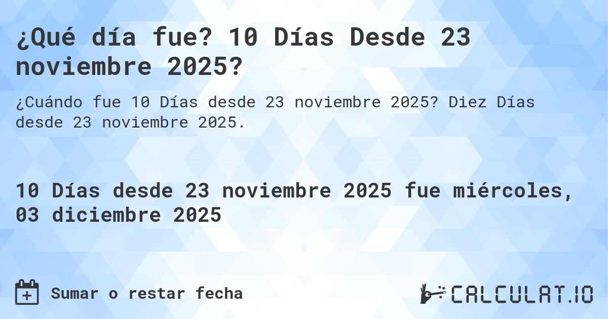 ¿Qué día fue? 10 Días Desde 23 noviembre 2025?. Diez Días desde 23 noviembre 2025.