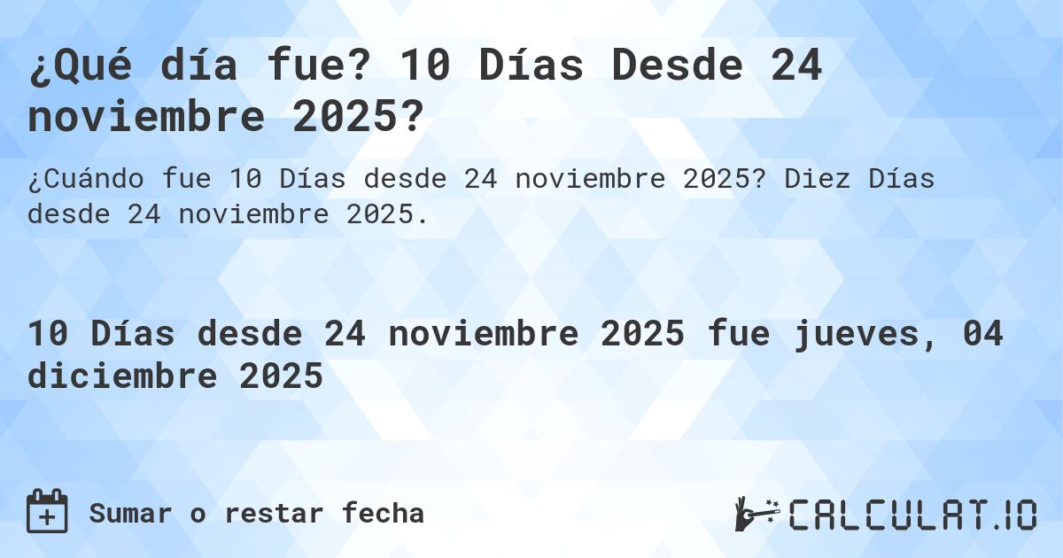 ¿Qué día fue? 10 Días Desde 24 noviembre 2025?. Diez Días desde 24 noviembre 2025.