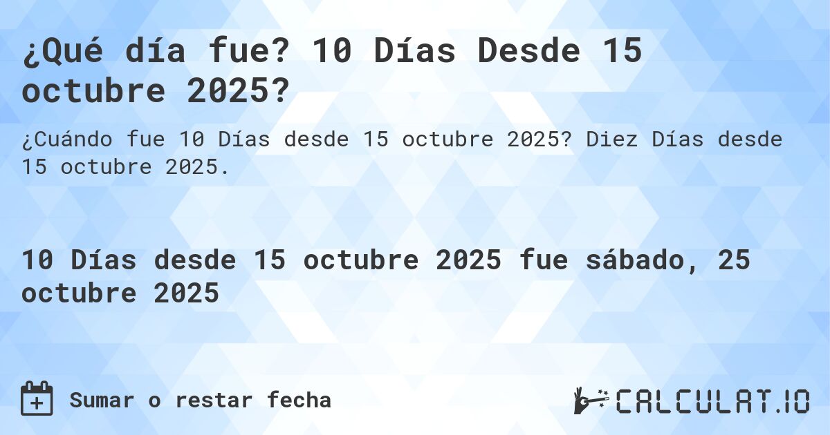 ¿Qué día fue? 10 Días Desde 15 octubre 2025?. Diez Días desde 15 octubre 2025.