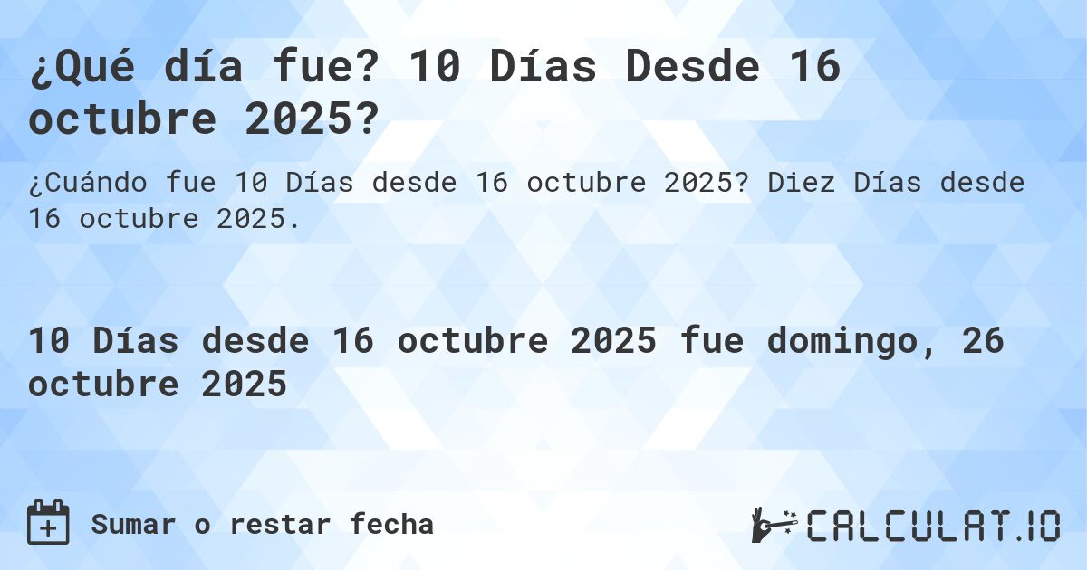 ¿Qué día fue? 10 Días Desde 16 octubre 2025?. Diez Días desde 16 octubre 2025.