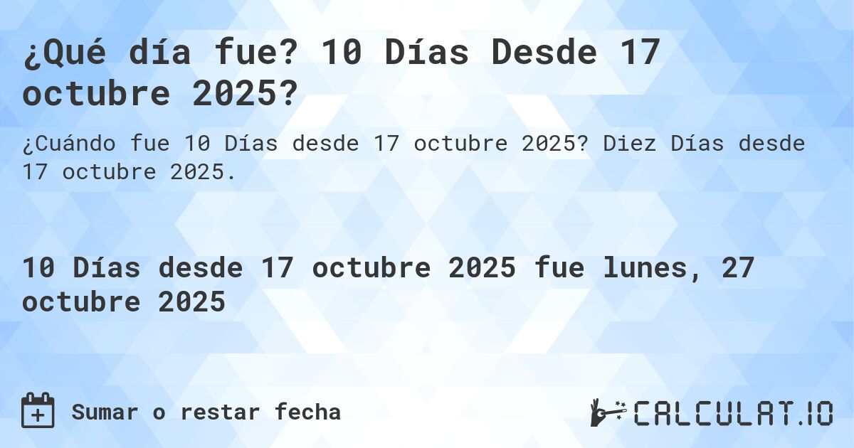 ¿Qué día fue? 10 Días Desde 17 octubre 2025?. Diez Días desde 17 octubre 2025.