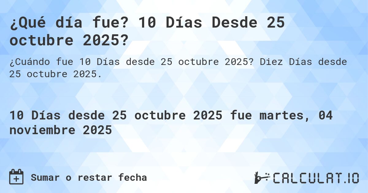 ¿Qué día fue? 10 Días Desde 25 octubre 2025?. Diez Días desde 25 octubre 2025.