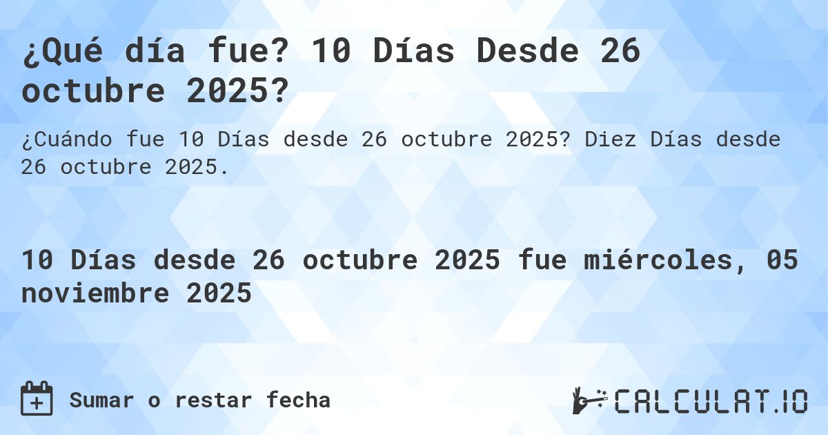 ¿Qué día fue? 10 Días Desde 26 octubre 2025?. Diez Días desde 26 octubre 2025.