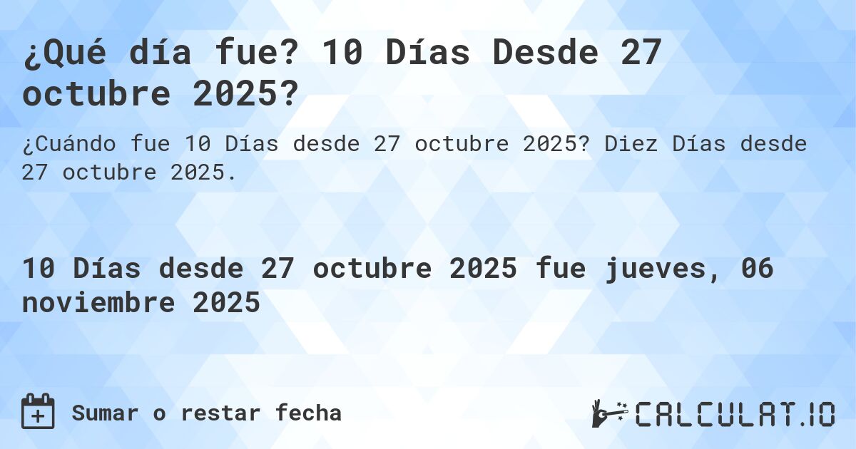¿Qué día fue? 10 Días Desde 27 octubre 2025?. Diez Días desde 27 octubre 2025.