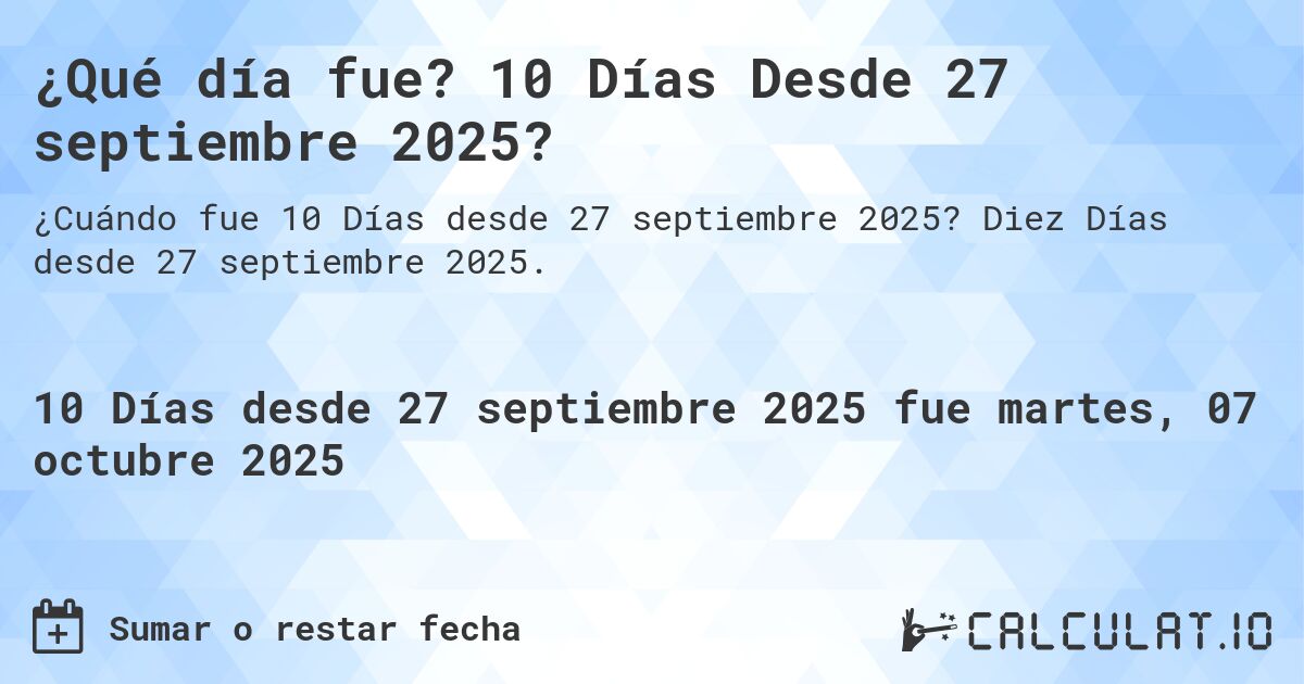 ¿Qué día fue? 10 Días Desde 27 septiembre 2025?. Diez Días desde 27 septiembre 2025.
