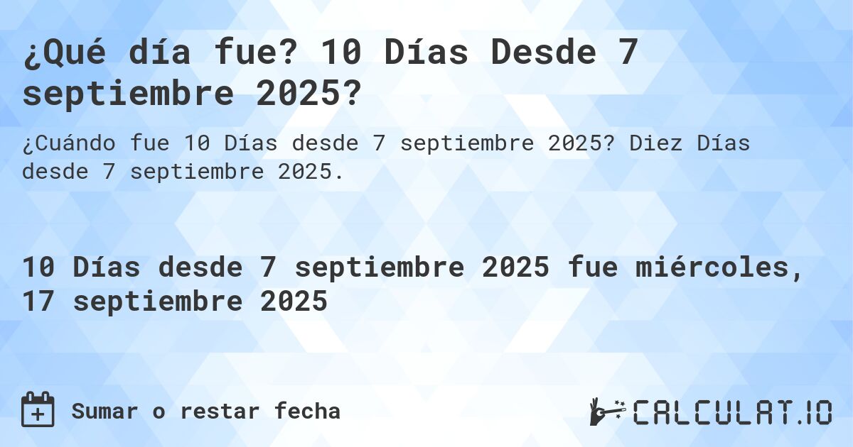 ¿Qué día fue? 10 Días Desde 7 septiembre 2025?. Diez Días desde 7 septiembre 2025.
