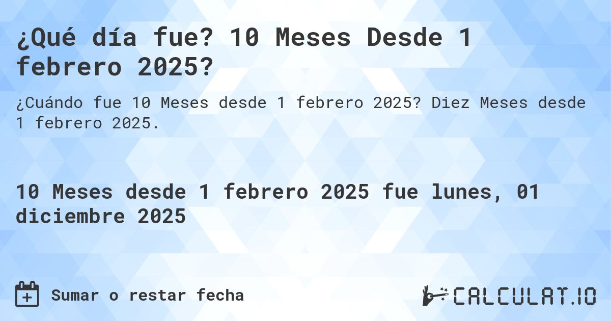 ¿Qué día fue? 10 Meses Desde 1 febrero 2025?. Diez Meses desde 1 febrero 2025.
