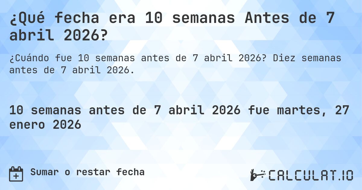 ¿Qué fecha era 10 semanas Antes de 7 abril 2026?. Diez semanas antes de 7 abril 2026.