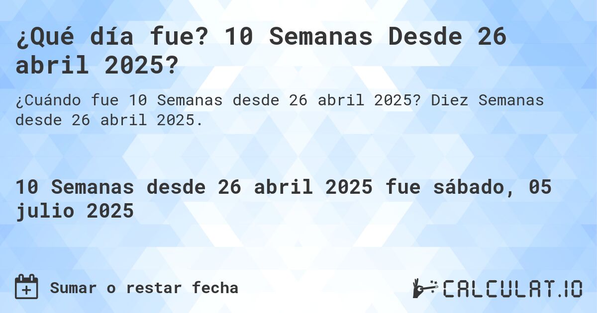¿Qué día fue? 10 Semanas Desde 26 abril 2025?. Diez Semanas desde 26 abril 2025.