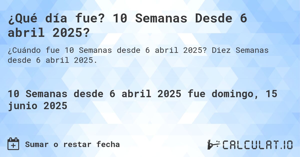 ¿Qué día fue? 10 Semanas Desde 6 abril 2025?. Diez Semanas desde 6 abril 2025.