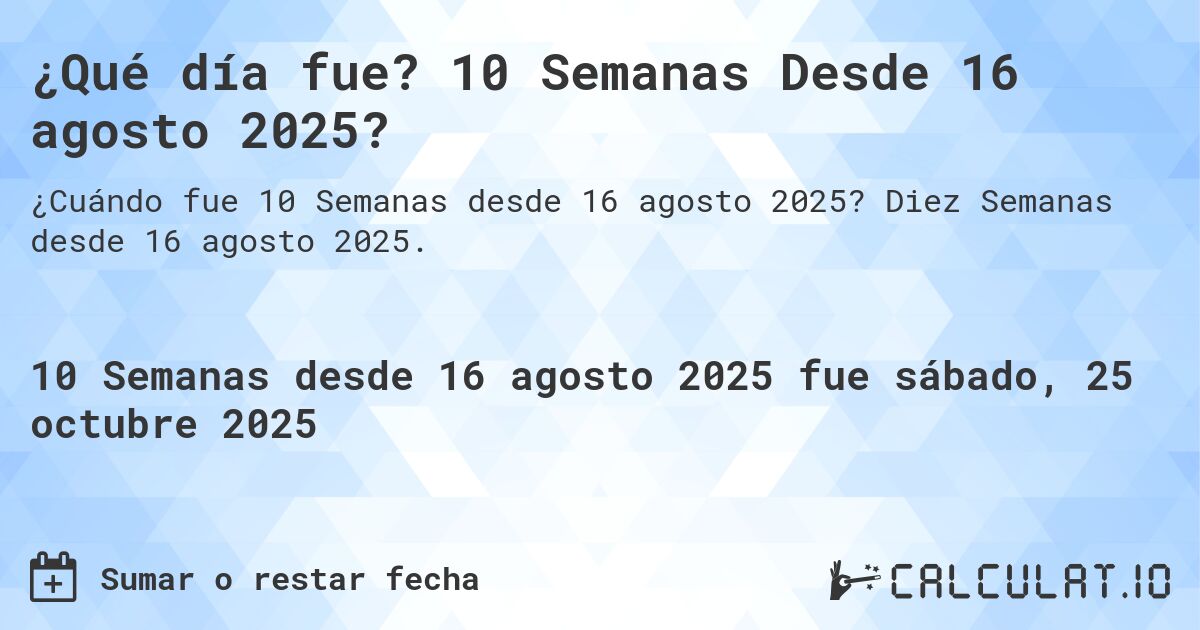 ¿Qué día fue? 10 Semanas Desde 16 agosto 2025?. Diez Semanas desde 16 agosto 2025.