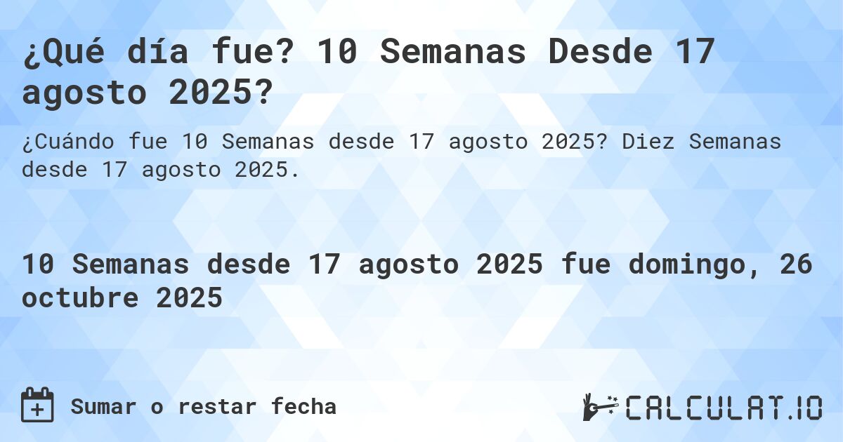 ¿Qué día fue? 10 Semanas Desde 17 agosto 2025?. Diez Semanas desde 17 agosto 2025.